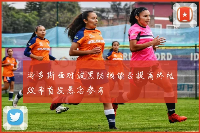 海多斯面对波黑防线能否提高终结效率首发悬念参考