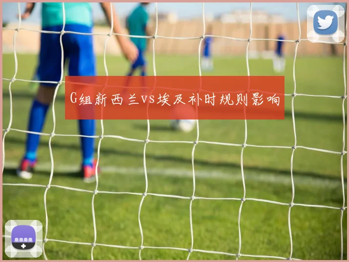 G组新西兰vs埃及补时规则影响