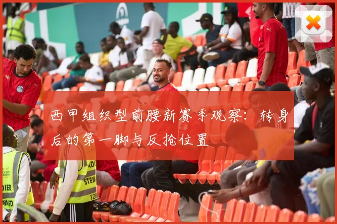 西甲组织型前腰新赛季观察：转身后的第一脚与反抢位置
