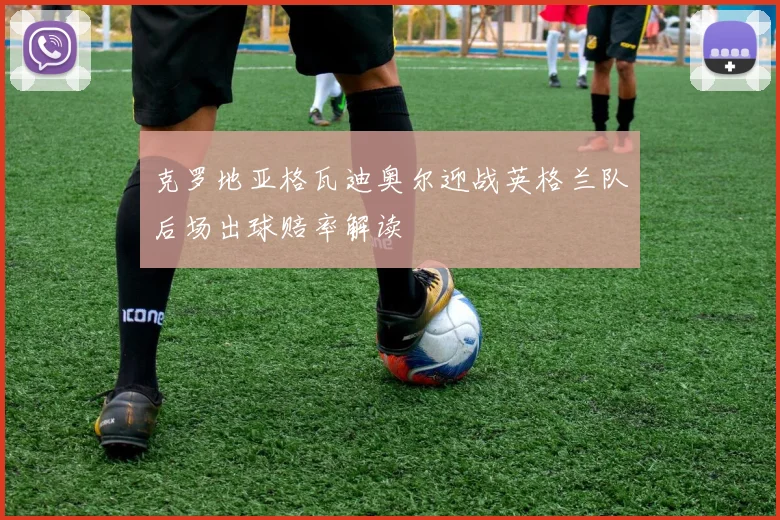 克罗地亚格瓦迪奥尔迎战英格兰队后场出球赔率解读