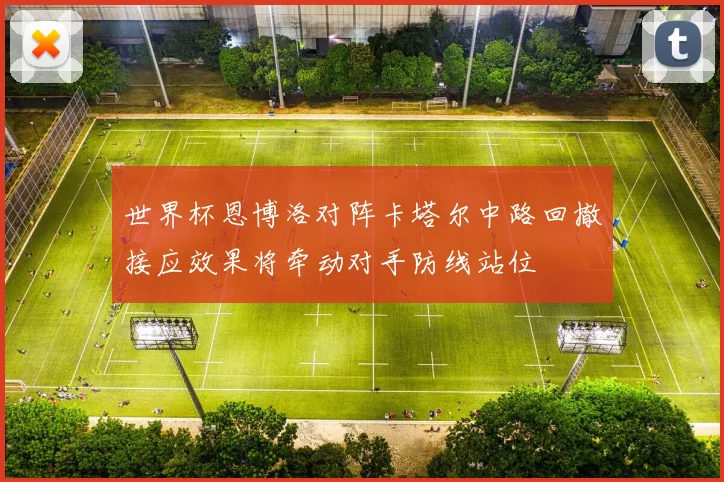 世界杯恩博洛对阵卡塔尔中路回撤接应效果将牵动对手防线站位