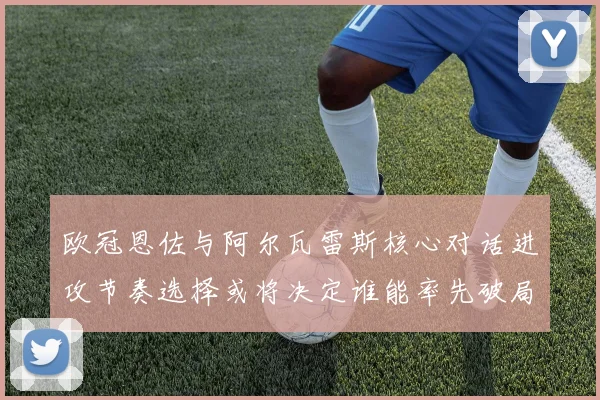 欧冠恩佐与阿尔瓦雷斯核心对话进攻节奏选择或将决定谁能率先破局