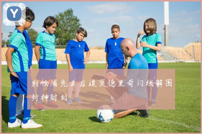 利物浦先丢后追莫德里奇门线解围封神时刻