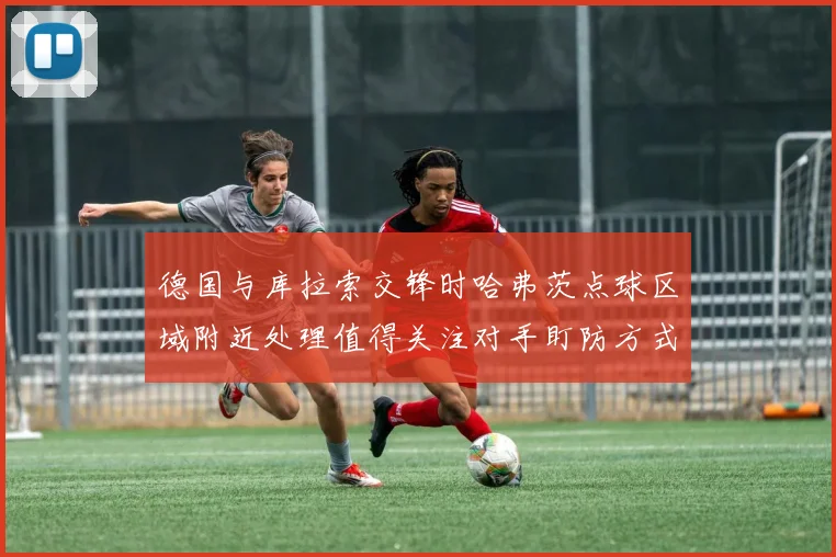 德国与库拉索交锋时哈弗茨点球区域附近处理值得关注对手盯防方式