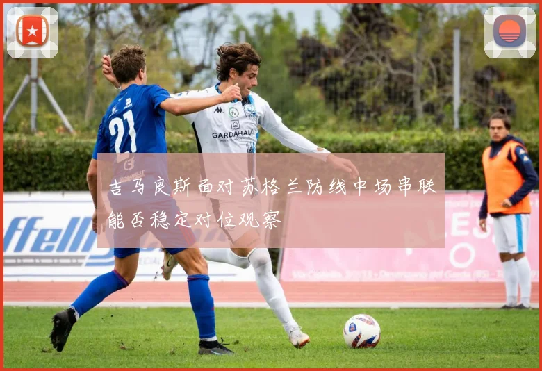 吉马良斯面对苏格兰防线中场串联能否稳定对位观察