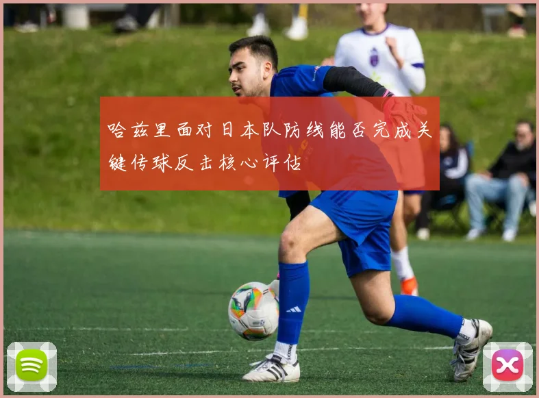 哈兹里面对日本队防线能否完成关键传球反击核心评估