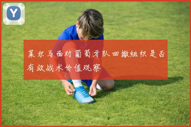 莱尔马面对葡萄牙队回撤组织是否有效战术价值观察