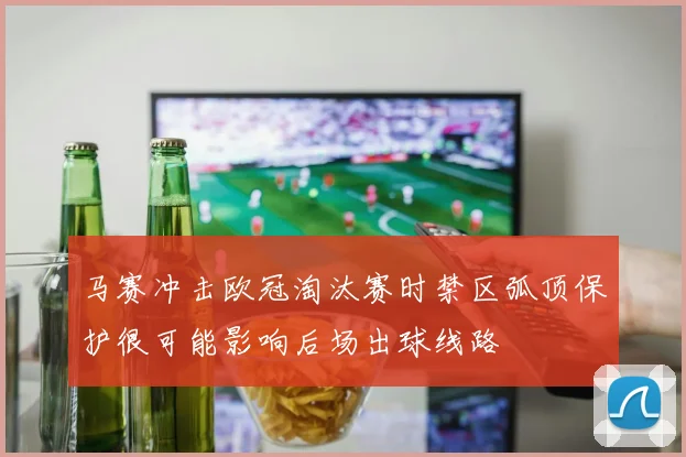 马赛冲击欧冠淘汰赛时禁区弧顶保护很可能影响后场出球线路