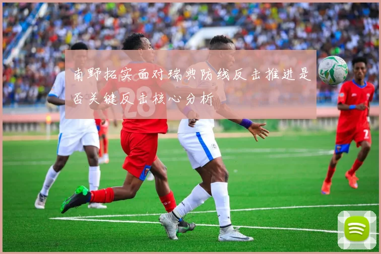 南野拓实面对瑞典防线反击推进是否关键反击核心分析