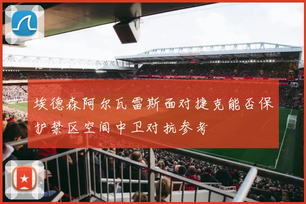 埃德森阿尔瓦雷斯面对捷克能否保护禁区空间中卫对抗参考