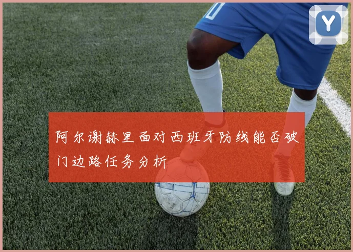 阿尔谢赫里面对西班牙防线能否破门边路任务分析