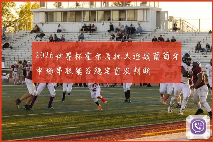 2026世界杯霍尔马托夫迎战葡萄牙中场串联能否稳定首发判断
