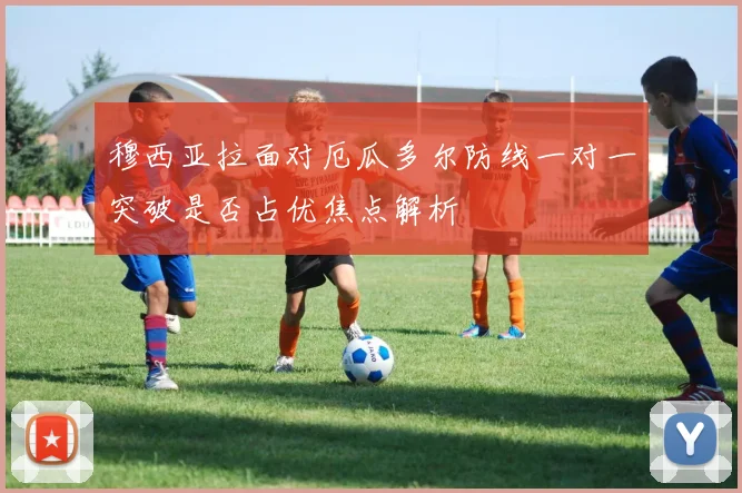 穆西亚拉面对厄瓜多尔防线一对一突破是否占优焦点解析