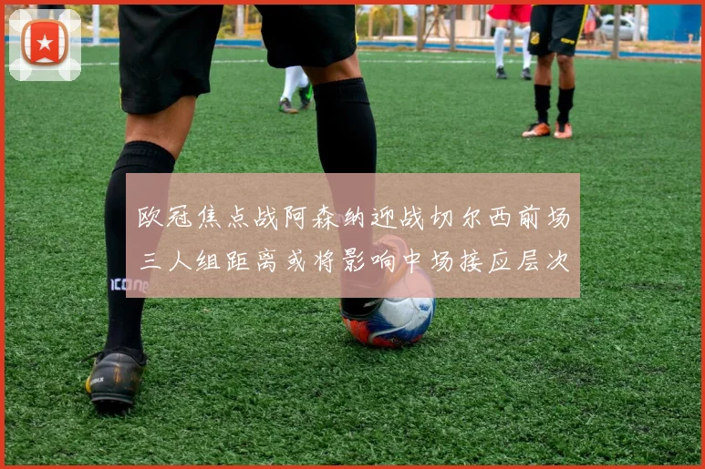 欧冠焦点战阿森纳迎战切尔西前场三人组距离或将影响中场接应层次