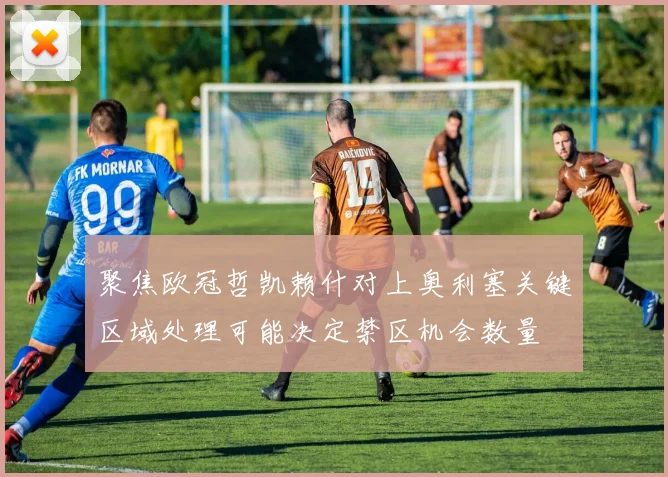 聚焦欧冠哲凯赖什对上奥利塞关键区域处理可能决定禁区机会数量