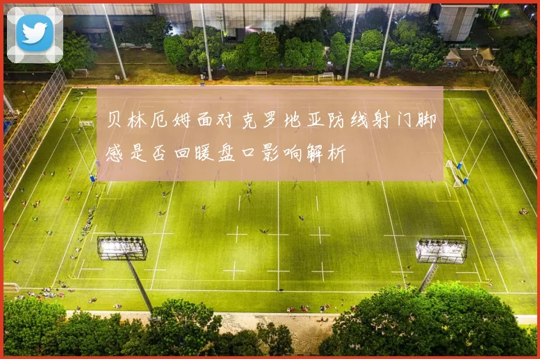 贝林厄姆面对克罗地亚防线射门脚感是否回暖盘口影响解析