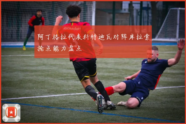 阿丁格拉代表科特迪瓦对阵库拉索抢点能力盘点