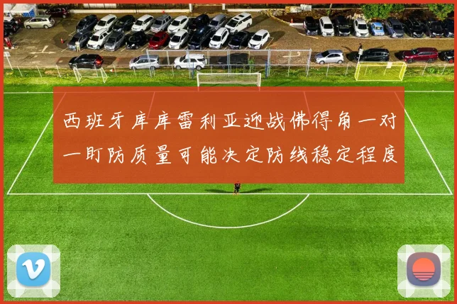 西班牙库库雷利亚迎战佛得角一对一盯防质量可能决定防线稳定程度