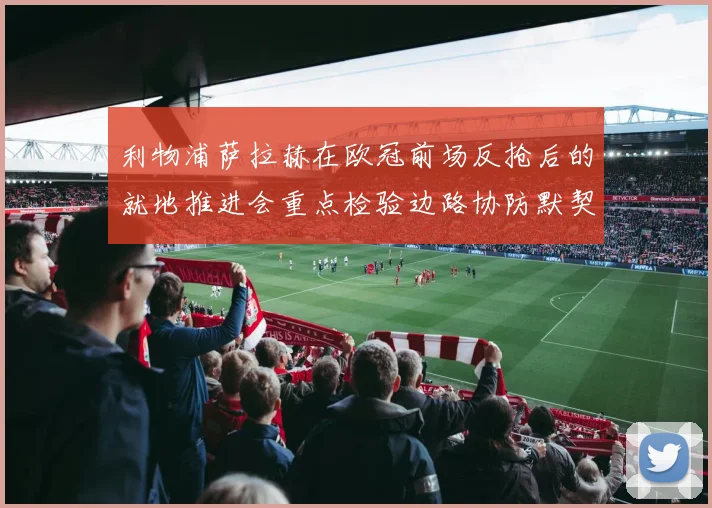 利物浦萨拉赫在欧冠前场反抢后的就地推进会重点检验边路协防默契