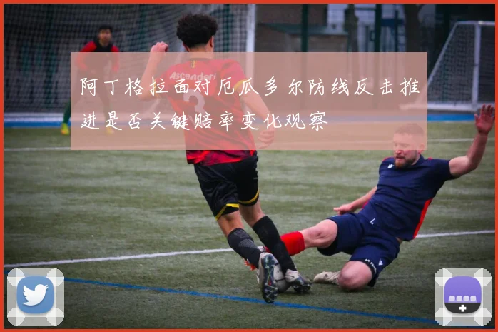 阿丁格拉面对厄瓜多尔防线反击推进是否关键赔率变化观察