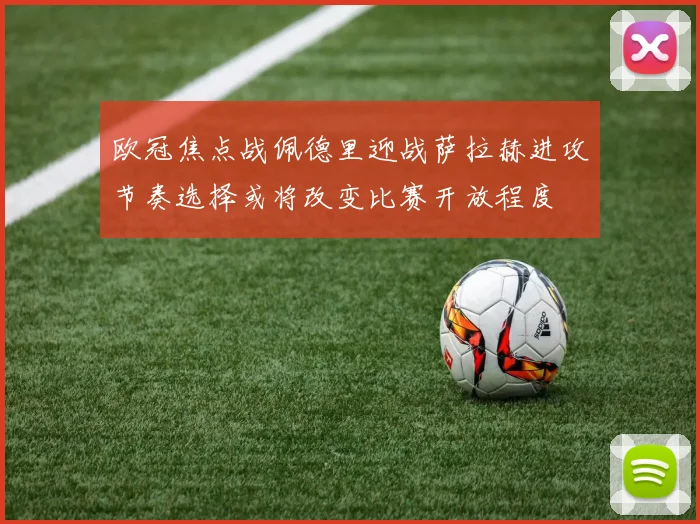 欧冠焦点战佩德里迎战萨拉赫进攻节奏选择或将改变比赛开放程度