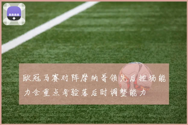 欧冠马赛对阵摩纳哥领先后控场能力会重点考验落后时调整能力