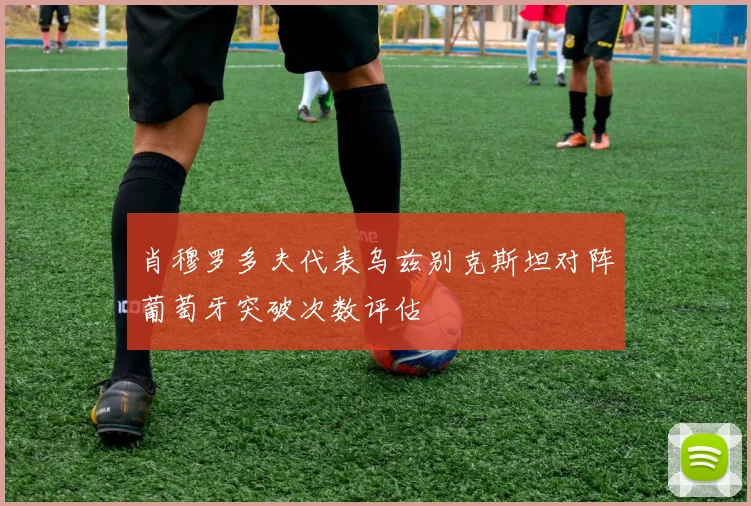 肖穆罗多夫代表乌兹别克斯坦对阵葡萄牙突破次数评估