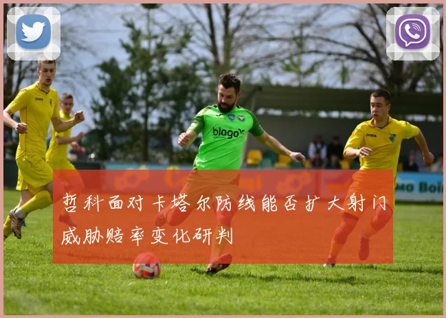 哲科面对卡塔尔防线能否扩大射门威胁赔率变化研判