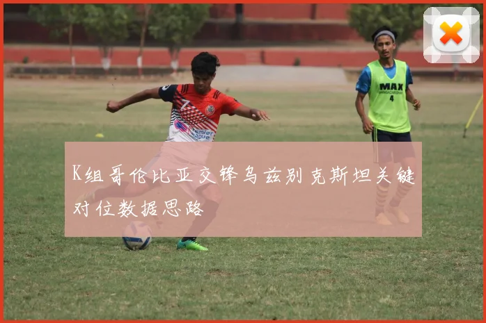 K组哥伦比亚交锋乌兹别克斯坦关键对位数据思路