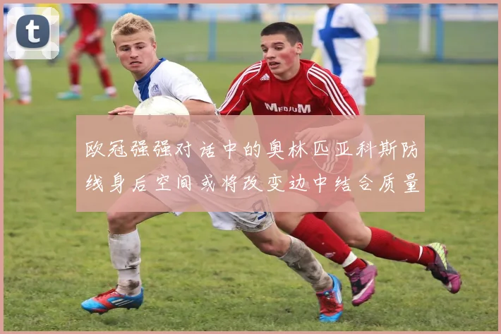 欧冠强强对话中的奥林匹亚科斯防线身后空间或将改变边中结合质量
