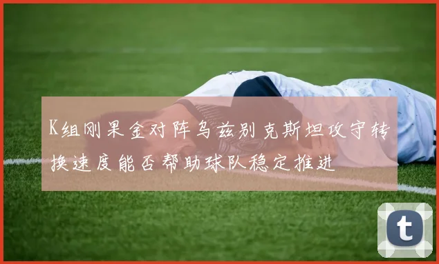 K组刚果金对阵乌兹别克斯坦攻守转换速度能否帮助球队稳定推进