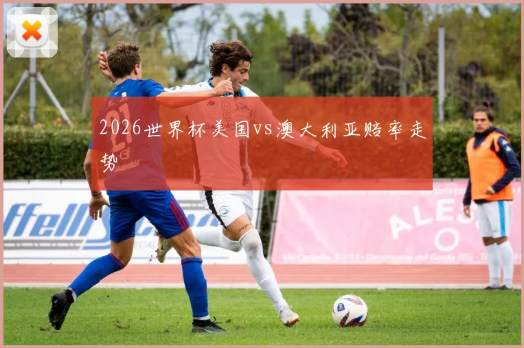 2026世界杯美国vs澳大利亚赔率走势