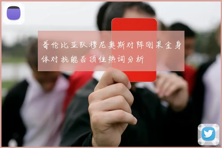 哥伦比亚队穆尼奥斯对阵刚果金身体对抗能否顶住热词分析
