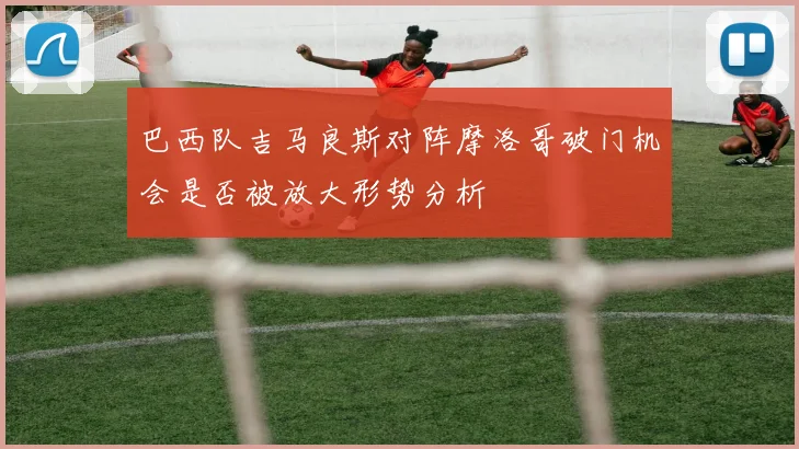 巴西队吉马良斯对阵摩洛哥破门机会是否被放大形势分析