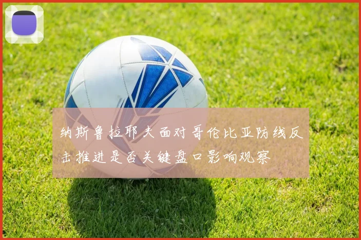 纳斯鲁拉耶夫面对哥伦比亚防线反击推进是否关键盘口影响观察