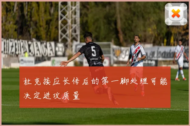 杜克接应长传后的第一脚处理可能决定进攻质量