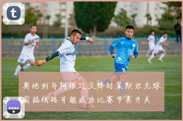 奥地利与阿根廷交锋时莱默尔无球前插线路可能成为比赛节奏开关