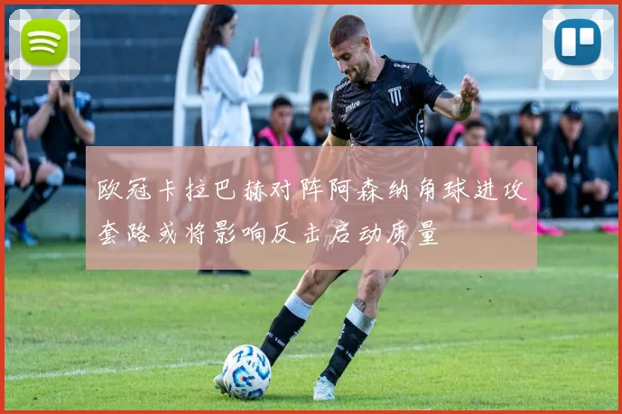 欧冠卡拉巴赫对阵阿森纳角球进攻套路或将影响反击启动质量