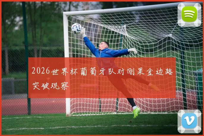 2026世界杯葡萄牙队对刚果金边路突破观察