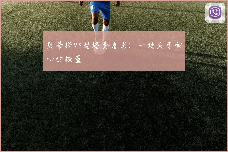贝蒂斯vs赫塔费看点：一场关于耐心的较量