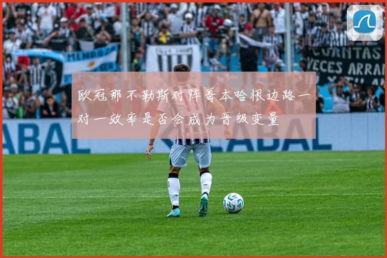 欧冠那不勒斯对阵哥本哈根边路一对一效率是否会成为晋级变量