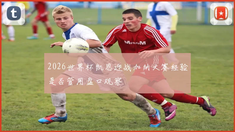 2026世界杯凯恩迎战加纳大赛经验是否管用盘口观察