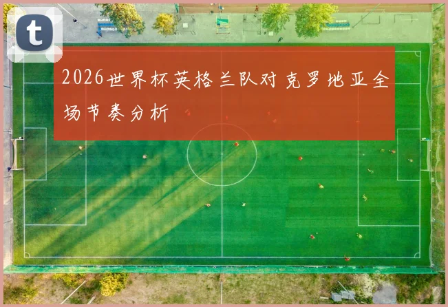 2026世界杯英格兰队对克罗地亚全场节奏分析