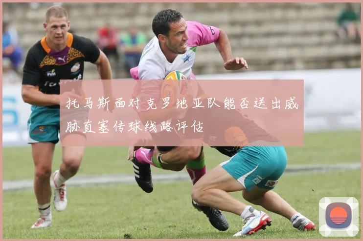 托马斯面对克罗地亚队能否送出威胁直塞传球线路评估