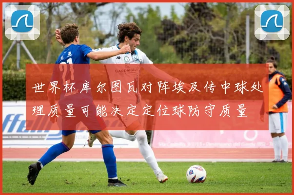 世界杯库尔图瓦对阵埃及传中球处理质量可能决定定位球防守质量