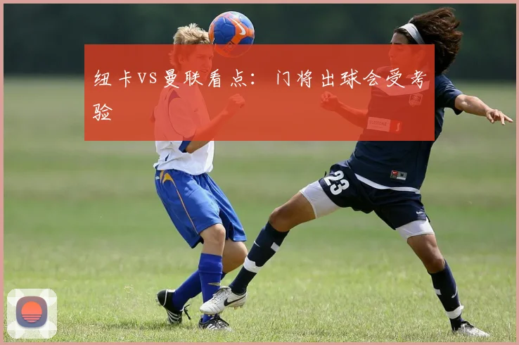 纽卡vs曼联看点:门将出球会受考验
