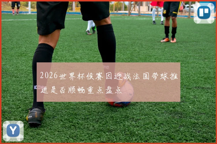 2026世界杯侯赛因迎战法国带球推进是否顺畅重点盘点