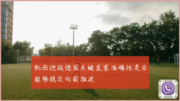 凯西迎战德国关键直塞准确性是否能够稳定向前推进