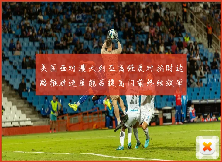 美国面对澳大利亚高强度对抗时边路推进速度能否提高门前终结效率