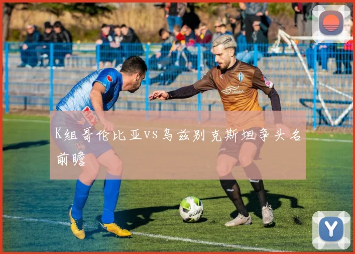 K组哥伦比亚vs乌兹别克斯坦争头名前瞻